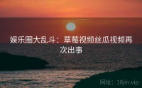 娱乐圈大乱斗：草莓视频丝瓜视频再次出事