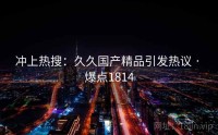 冲上热搜：久久国产精品引发热议 · 爆点1814