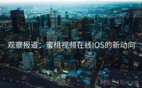 观察报道：蜜桃视频在线IOS的新动向