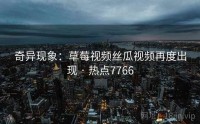 奇异现象：草莓视频丝瓜视频再度出现 · 热点7766