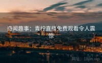 奇闻趣事：青柠直播免费观看令人震惊