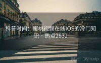 科普时间：蜜桃视频在线IOS的冷门知识 · 热点2832