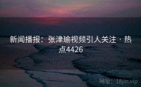 新闻播报：张津瑜视频引人关注 · 热点4426