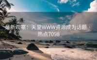 最新观察：天堂WWW资源成为话题 · 热点7098