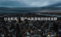 社会新闻：国产4k高清电视持续发酵