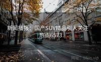 新闻播报：国产SUV精品引人关注 · 热点6573