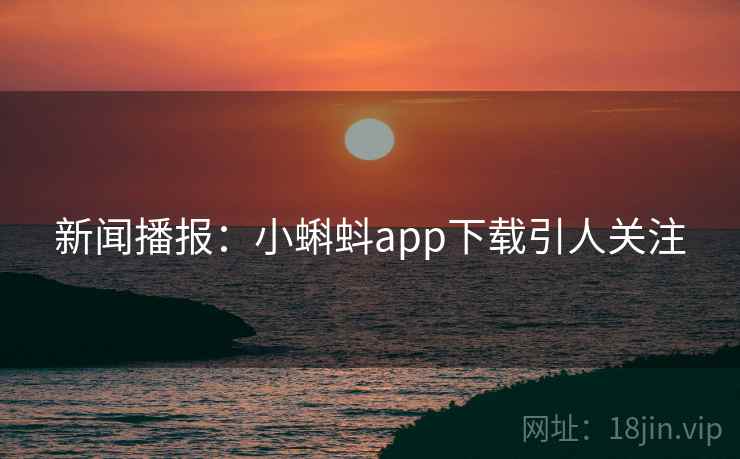 新闻播报：小蝌蚪app下载引人关注