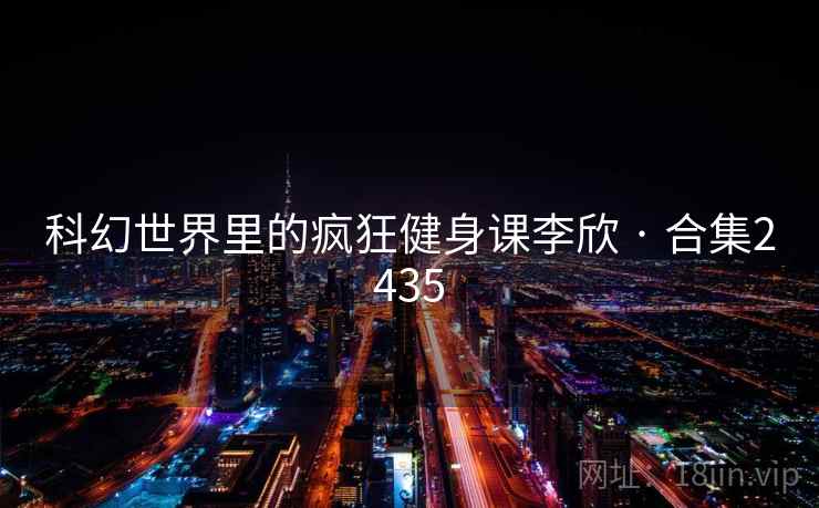 科幻世界里的疯狂健身课李欣 · 合集2435