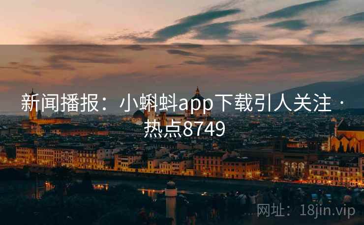 新闻播报：小蝌蚪app下载引人关注 · 热点8749
