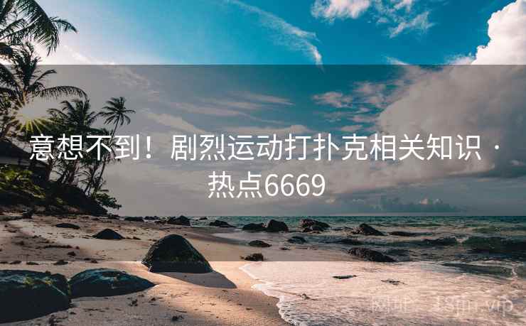 意想不到！剧烈运动打扑克相关知识 · 热点6669