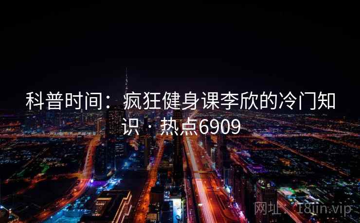 科普时间：疯狂健身课李欣的冷门知识 · 热点6909