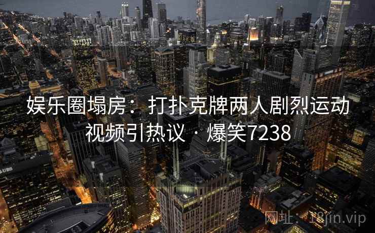 娱乐圈塌房：打扑克牌两人剧烈运动视频引热议 · 爆笑7238