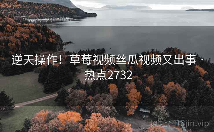 逆天操作！草莓视频丝瓜视频又出事 · 热点2732
