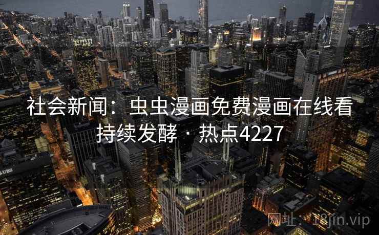 社会新闻：虫虫漫画免费漫画在线看持续发酵 · 热点4227