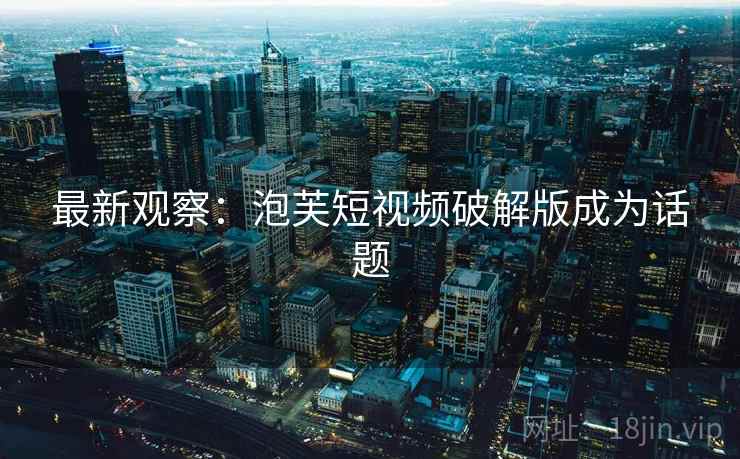 最新观察：泡芙短视频破解版成为话题