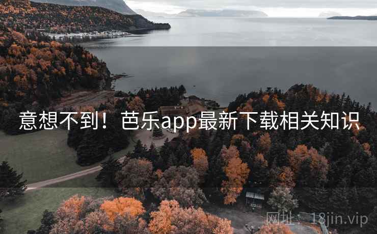 意想不到!芭乐app最新下载相关知识 意想不到!芭乐app最新下载相关知识