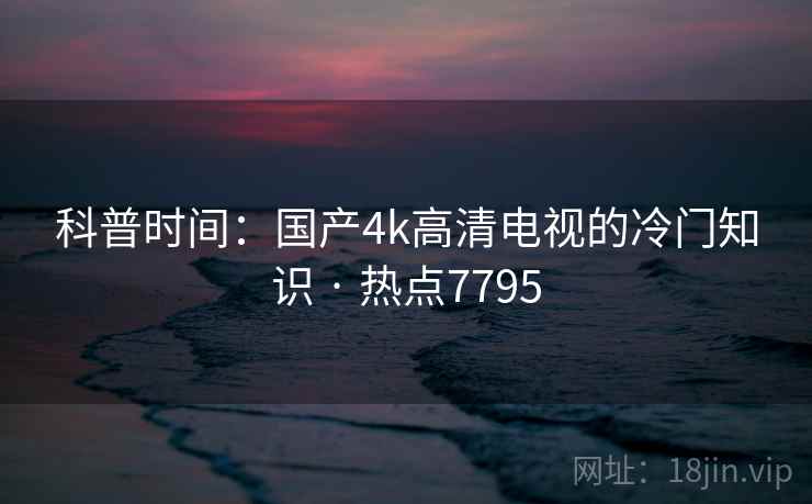 科普时间：国产4k高清电视的冷门知识 · 热点7795