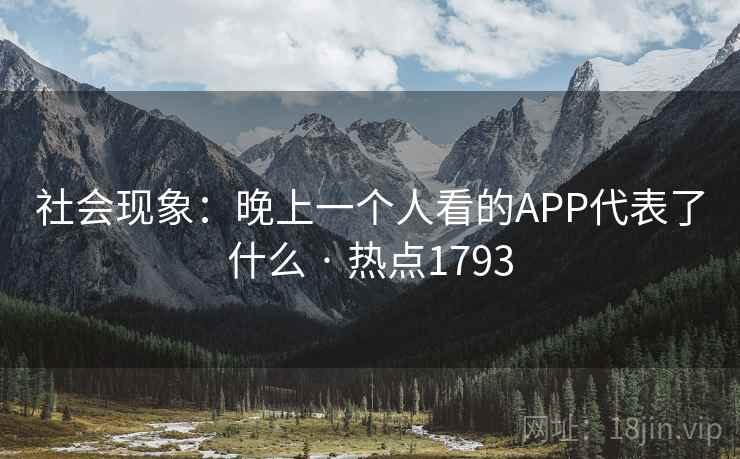 社会现象:晚上一个人看的APP代表了什么 · 热点1793 社会现象:晚上一个人看的APP代表了什么 · 热点1793