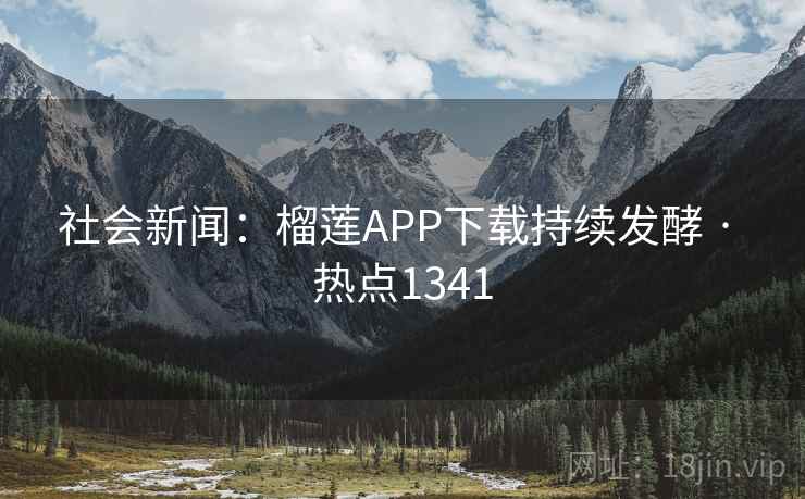 社会新闻：榴莲APP下载持续发酵 · 热点1341