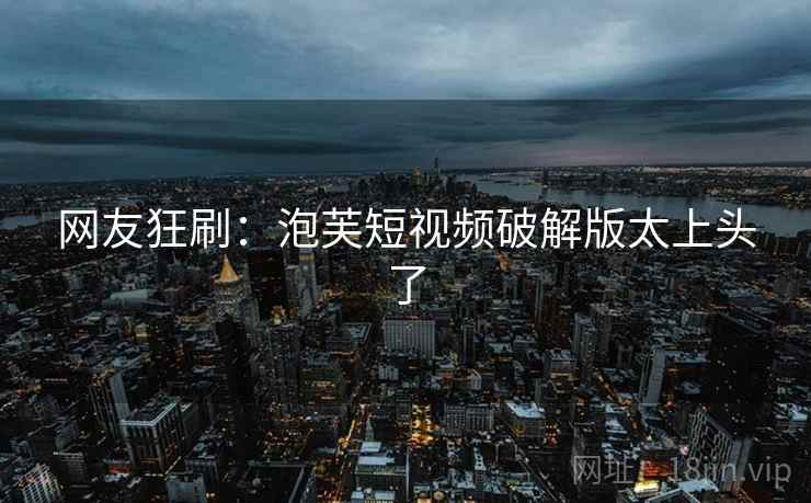 网友狂刷：泡芙短视频破解版太上头了