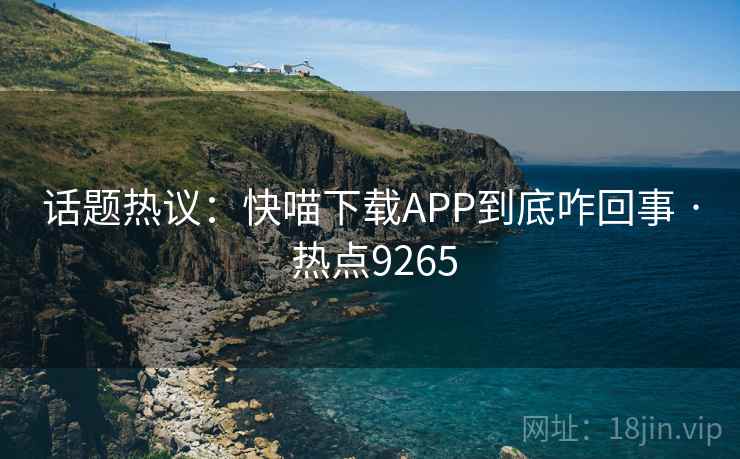 话题热议：快喵下载APP到底咋回事 · 热点9265