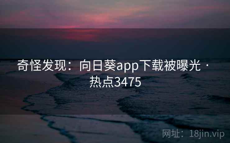 奇怪发现：向日葵app下载被曝光 · 热点3475