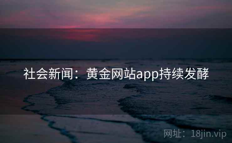 社会新闻:黄金网站app持续发酵 社会新闻:黄金网站app持续发酵