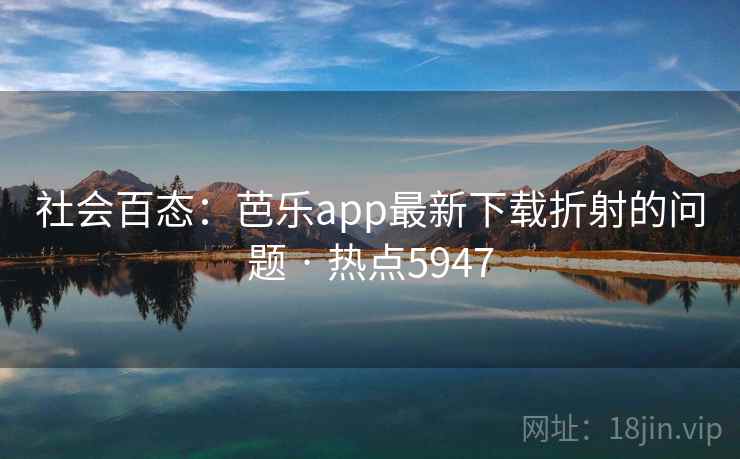 社会百态:芭乐app最新下载折射的问题 · 热点5947 社会百态:芭乐app最新下载折射的问题 · 热点5947