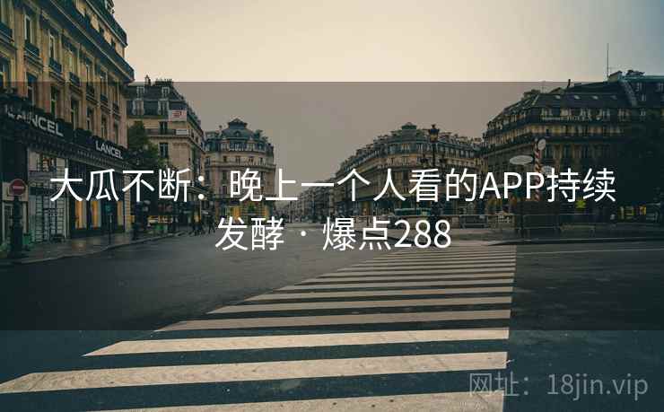 大瓜不断：晚上一个人看的APP持续发酵 · 爆点288