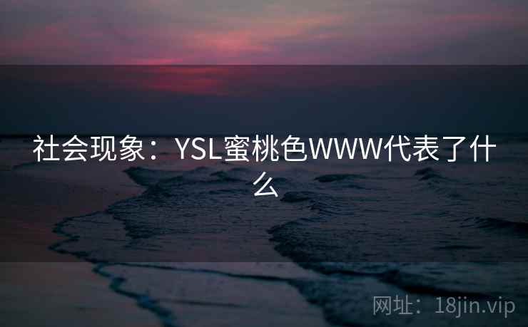 社会现象:YSL蜜桃色WWW代表了什么 社会现象:YSL蜜桃色WWW代表了什么