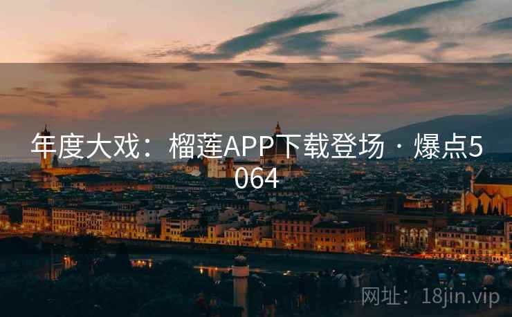 年度大戏：榴莲APP下载登场 · 爆点5064