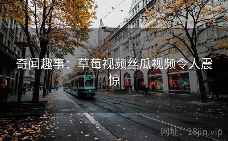 奇闻趣事:草莓视频丝瓜视频令人震惊 奇闻趣事:草莓视频丝瓜视频令人震惊