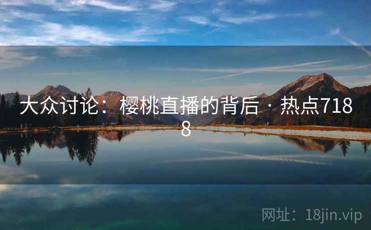 大众讨论:樱桃直播的背后 · 热点7188 大众讨论:樱桃直播的背后 · 热点7188