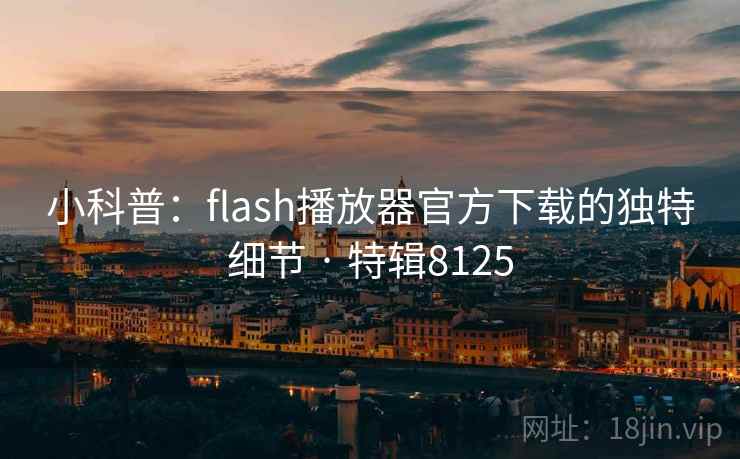 小科普：flash播放器官方下载的独特细节 · 特辑8125