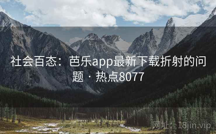 社会百态：芭乐app最新下载折射的问题 · 热点8077