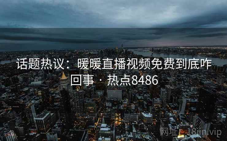 话题热议：暖暖直播视频免费到底咋回事 · 热点8486