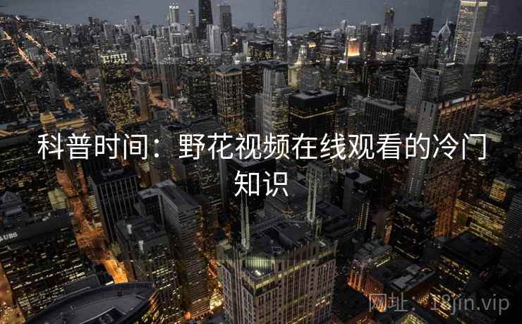 科普时间：野花视频在线观看的冷门知识