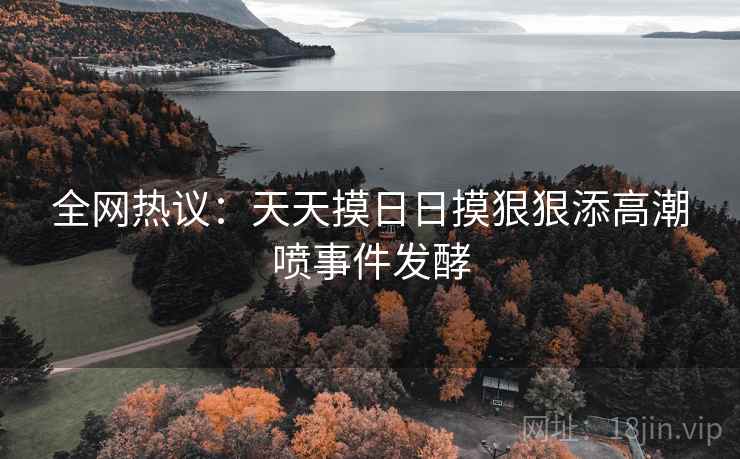 全网热议：天天摸日日摸狠狠添高潮喷事件发酵