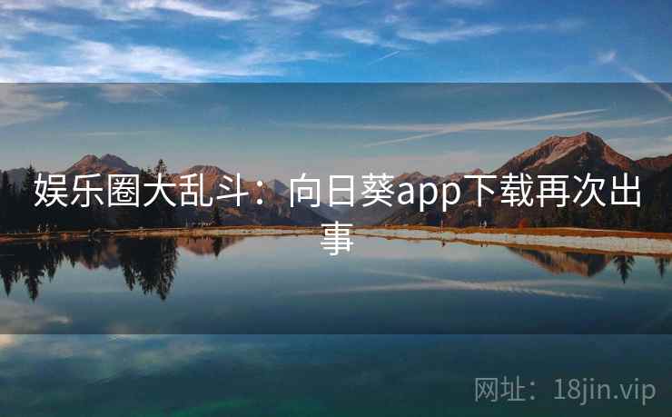 娱乐圈大乱斗：向日葵app下载再次出事